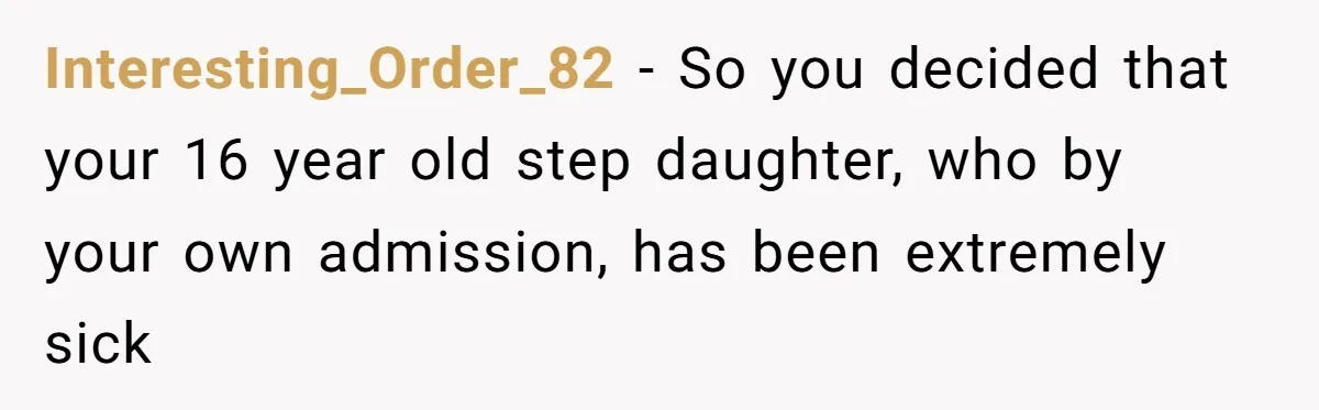 Interesting_Order_82 − So you decided that your 16 year old step daughter, who by your own admission, has been extremely sick