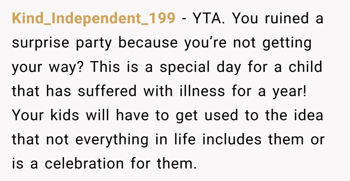 Kind_Independent_199 − YTA. You ruined a surprise party because you’re not getting your way? This is a special day for a child that has suffered with illness for a year!...