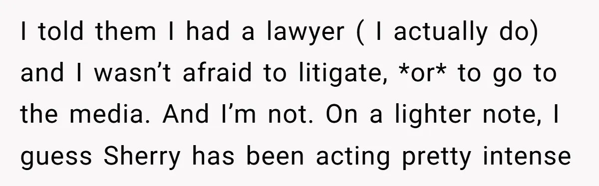 I told them I had a lawyer ( I actually do) and I wasn’t afraid to litigate, *or* to go to the media. And I’m not. On a lighter note,...