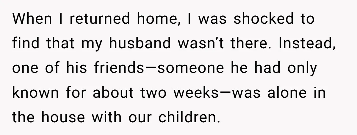 When I returned home, I was shocked to find that my husband wasn’t there. Instead, one of his friends—someone he had only known for about two weeks—was alone in the...