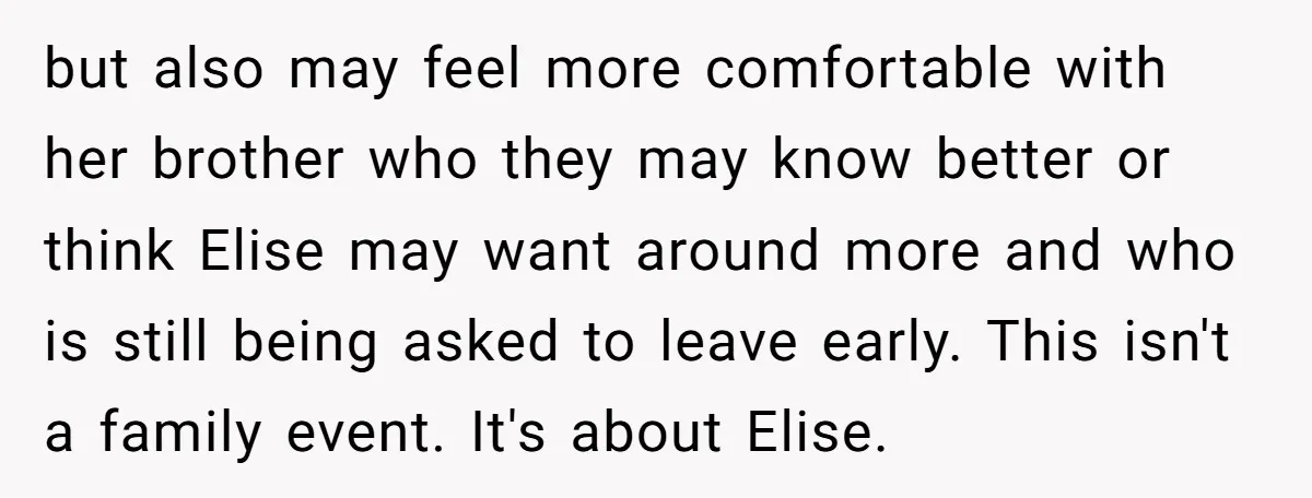 but also may feel more comfortable with her brother who they may know better or think Elise may want around more and who is still being asked to leave early....