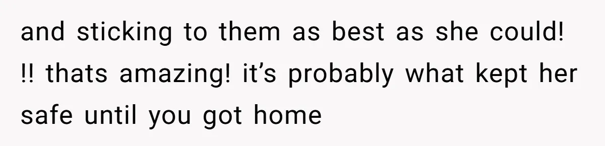 and sticking to them as best as she could! !! thats amazing! it’s probably what kept her safe until you got home