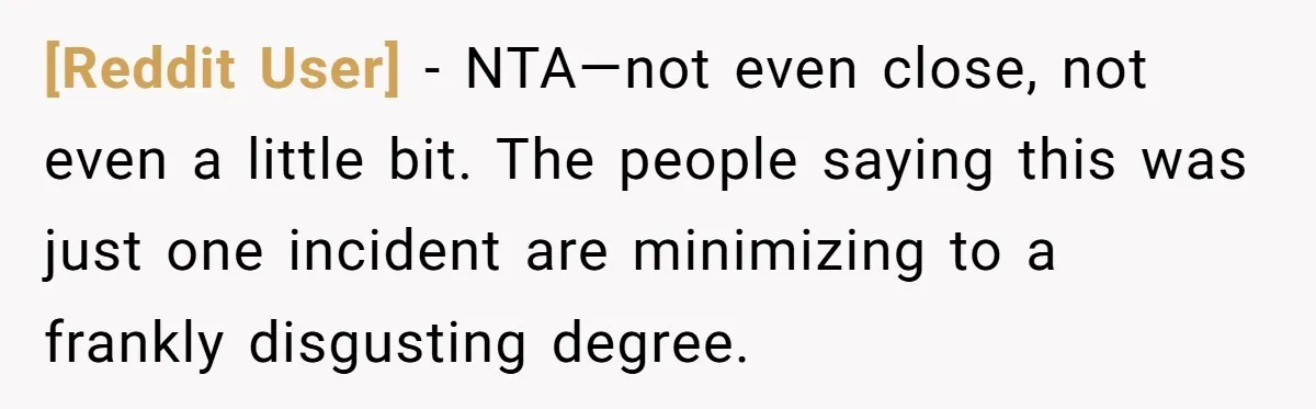 [Reddit User] − NTA—not even close, not even a little bit. The people saying this was just one incident are minimizing to a frankly disgusting degree.