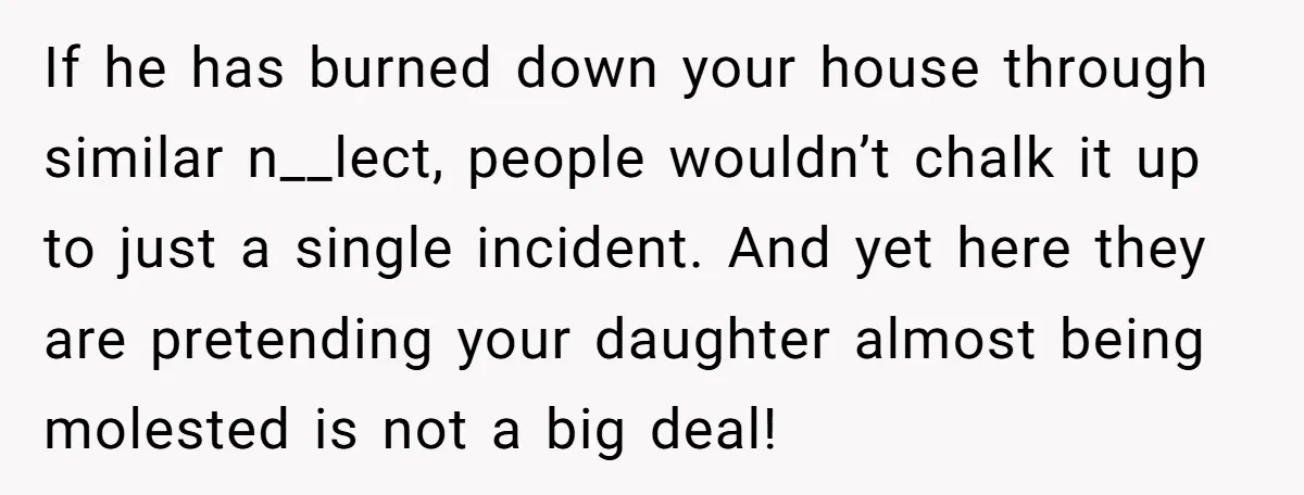 If he has burned down your house through similar n__lect, people wouldn’t chalk it up to just a single incident. And yet here they are pretending your daughter almost being...