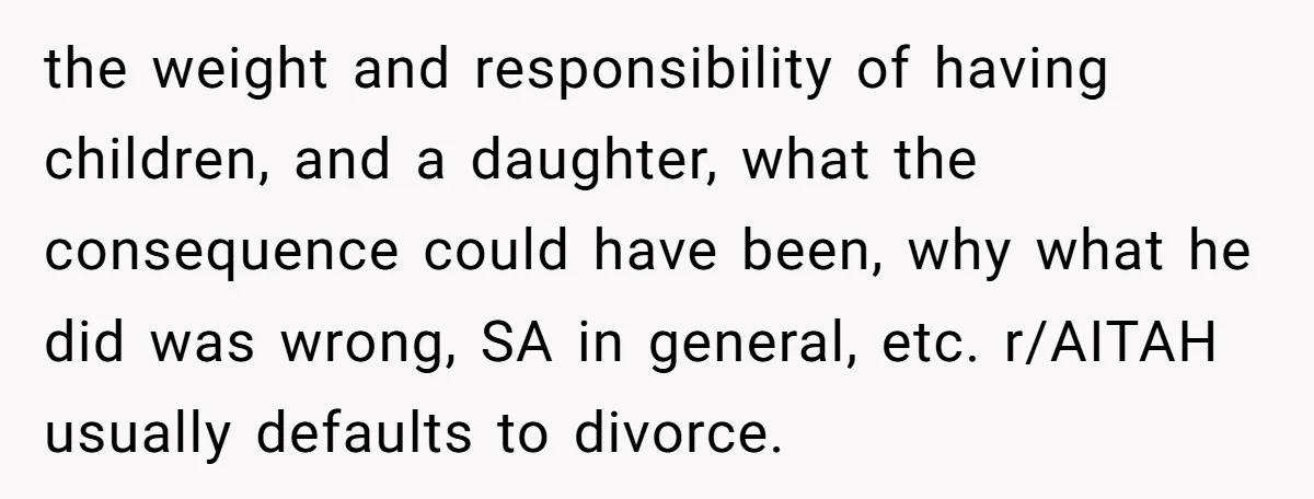 the weight and responsibility of having children, and a daughter, what the consequence could have been, why what he did was wrong, SA in general, etc. r/AITAH usually defaults to...