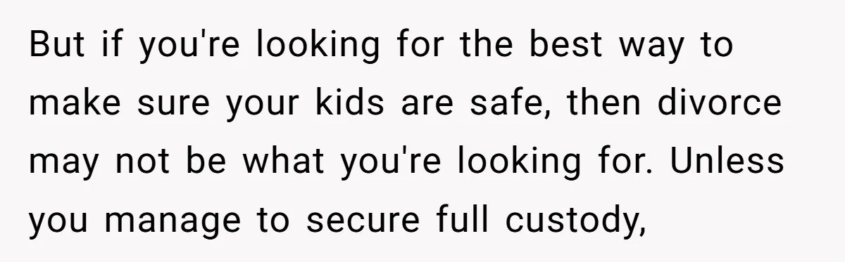 But if you're looking for the best way to make sure your kids are safe, then divorce may not be what you're looking for. Unless you manage to secure full...