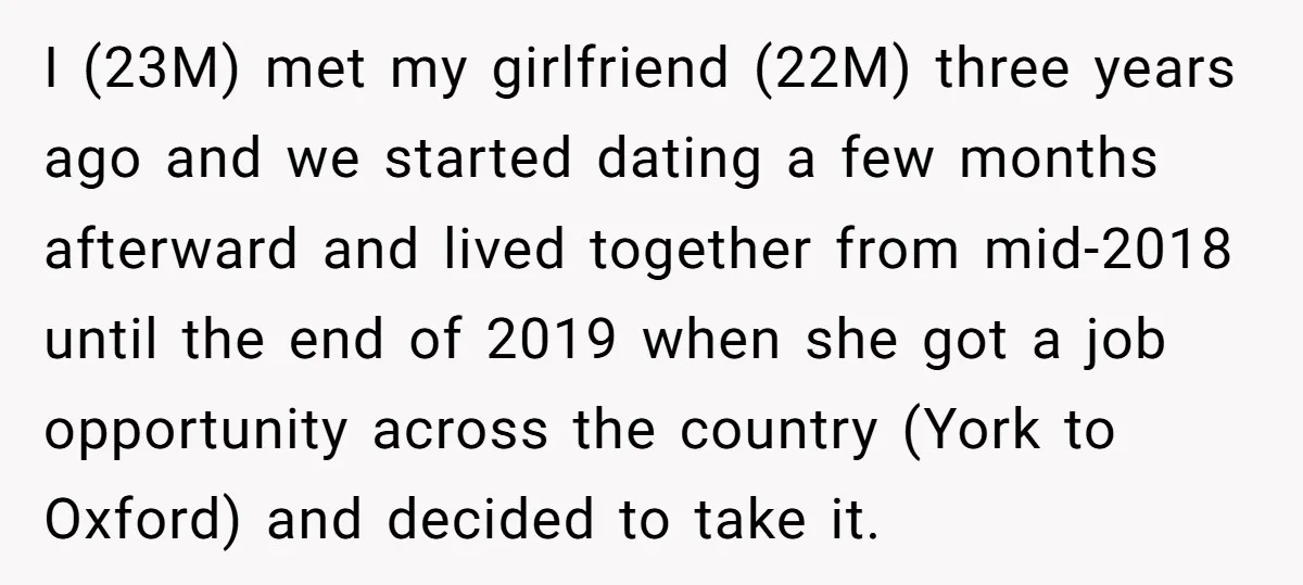 I (23M) met my girlfriend (22M) three years ago and we started dating a few months afterward and lived together from mid-2018 until the end of 2019 when she got...