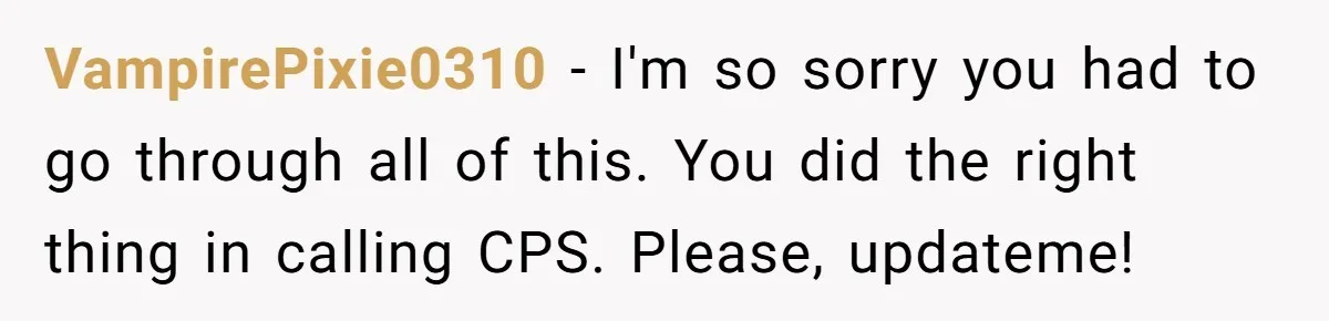 VampirePixie0310 - I'm so sorry you had to go through all of this. You did the right thing in calling CPS. Please, updateme!