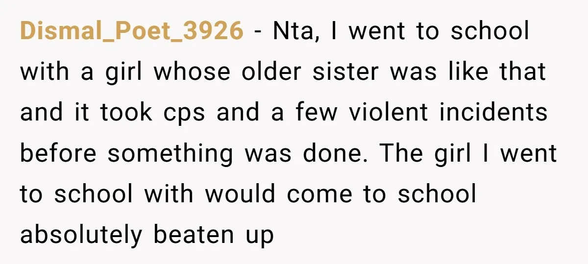 Dismal_Poet_3926 - Nta, I went to school with a girl whose older sister was like that and it took cps and a few violent incidents before something was done. The...