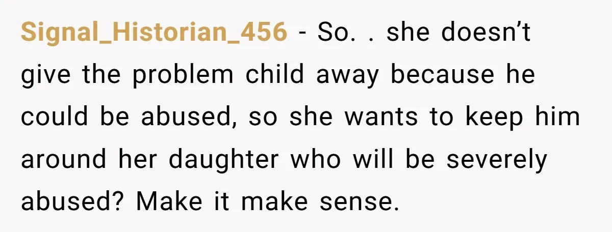 Signal_Historian_456 - So. . she doesn’t give the problem child away because he could be abused, so she wants to keep him around her daughter who will be severely abused?...