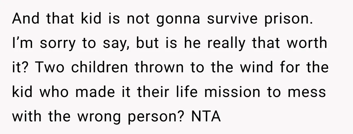 And that kid is not gonna survive prison. I’m sorry to say, but is he really that worth it? Two children thrown to the wind for the kid who made...