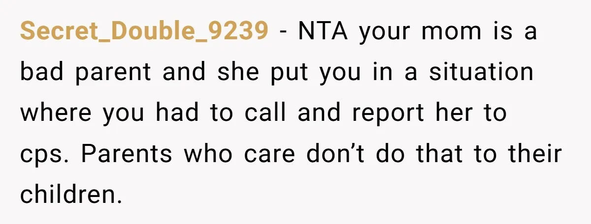 Secret_Double_9239 - NTA your mom is a bad parent and she put you in a situation where you had to call and report her to cps. Parents who care don’t...
