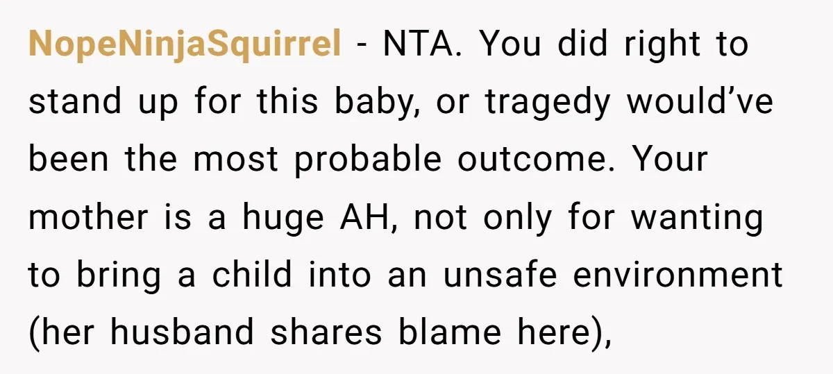 NopeNinjaSquirrel - NTA. You did right to stand up for this baby, or tragedy would’ve been the most probable outcome. Your mother is a huge AH, not only for wanting...