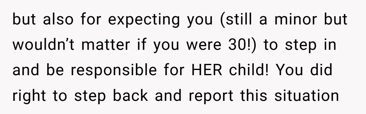 but also for expecting you (still a minor but wouldn’t matter if you were 30!) to step in and be responsible for HER child! You did right to step back...