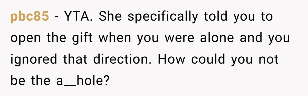 pbc85 − YTA. She specifically told you to open the gift when you were alone and you ignored that direction. How could you not be the a__hole?