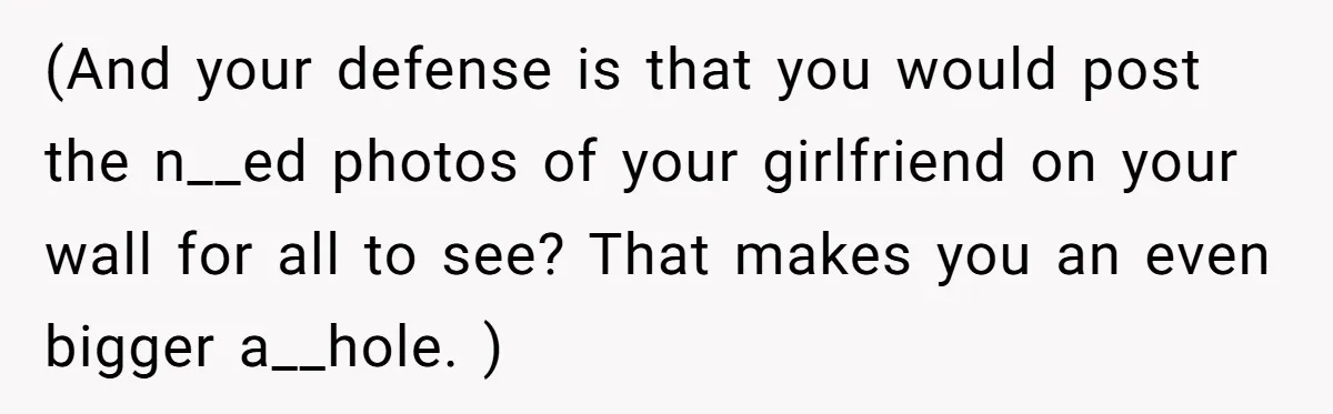 (And your defense is that you would post the n__ed photos of your girlfriend on your wall for all to see? That makes you an even bigger a__hole. )