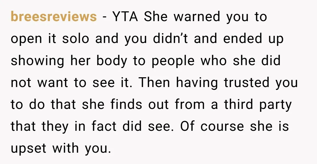 breesreviews − YTA She warned you to open it solo and you didn’t and ended up showing her body to people who she did not want to see it. Then...