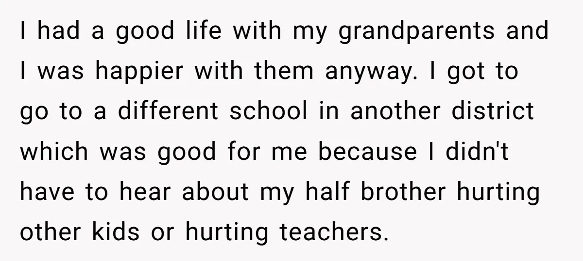 I had a good life with my grandparents and I was happier with them anyway. I got to go to a different school in another district which was good for...