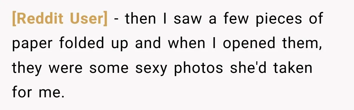[Reddit User] − then I saw a few pieces of paper folded up and when I opened them, they were some sexy photos she'd taken for me.