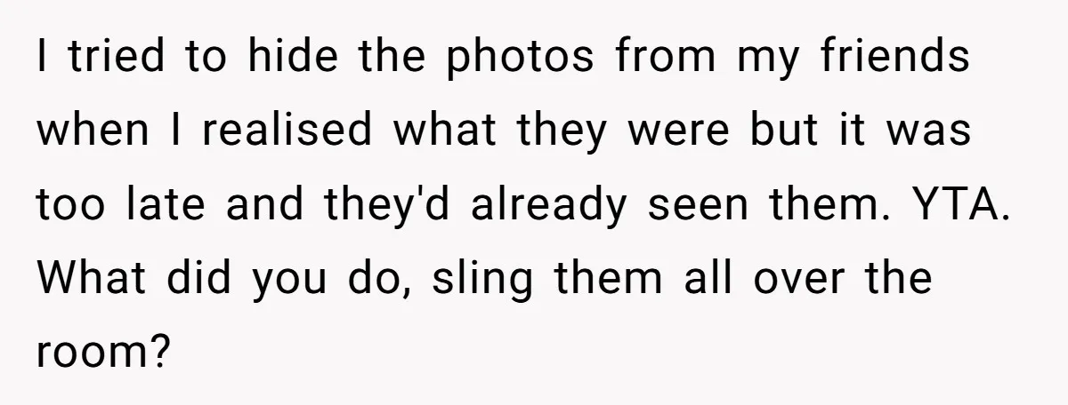 I tried to hide the photos from my friends when I realised what they were but it was too late and they'd already seen them. YTA. What did you do,...