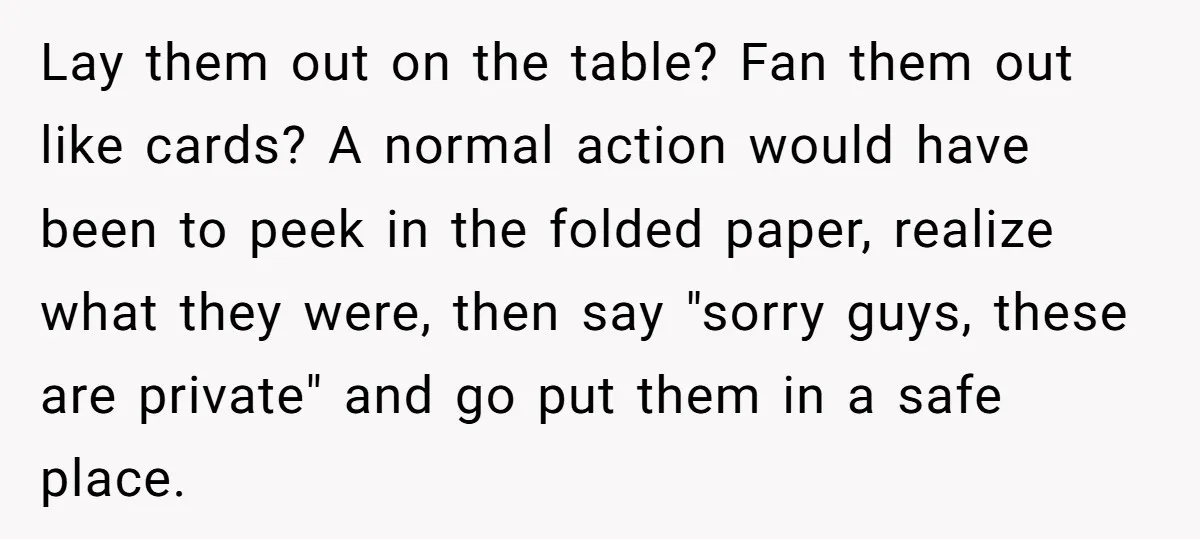 Lay them out on the table? Fan them out like cards? A normal action would have been to peek in the folded paper, realize what they were, then say "sorry...