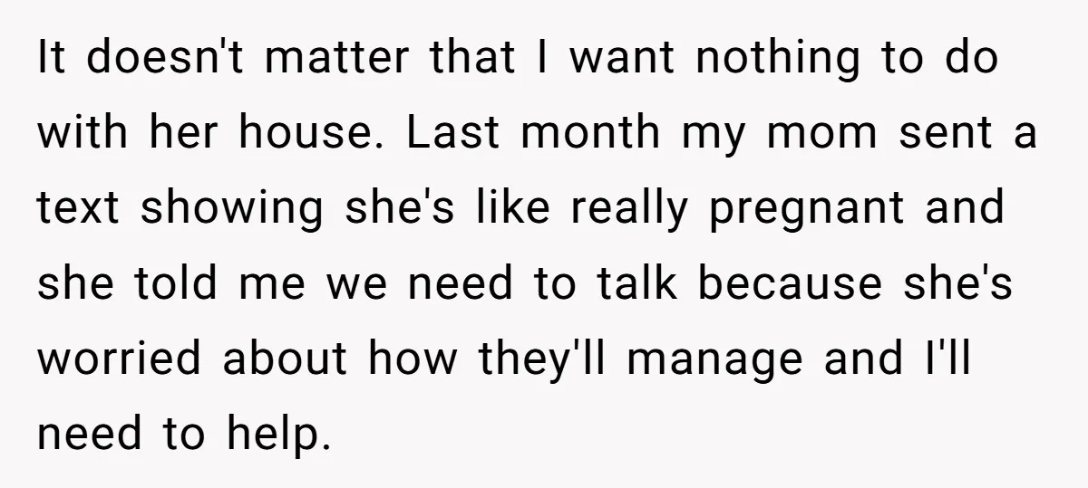 It doesn't matter that I want nothing to do with her house. Last month my mom sent a text showing she's like really pregnant and she told me we need...