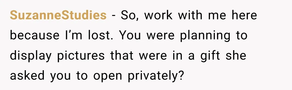 SuzanneStudies − So, work with me here because I’m lost. You were planning to display pictures that were in a gift she asked you to open privately?
