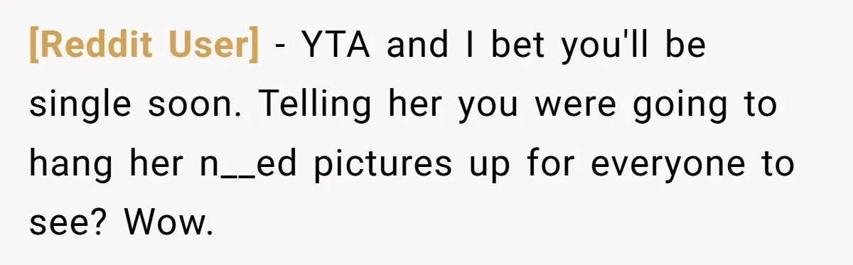 [Reddit User] − YTA and I bet you'll be single soon. Telling her you were going to hang her n__ed pictures up for everyone to see? Wow.