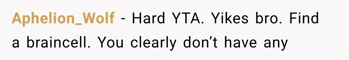 Aphelion_Wolf − Hard YTA. Yikes bro. Find a braincell. You clearly don’t have any