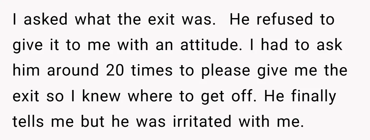 I asked what the exit was. He refused to give it to me with an attitude. I had to ask him around 20 times to please give me the exit...