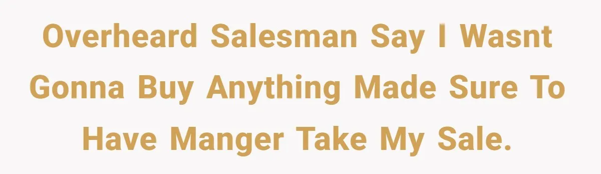 overheard salesman say i wasnt gonna buy anything made sure to have manger take my sale.