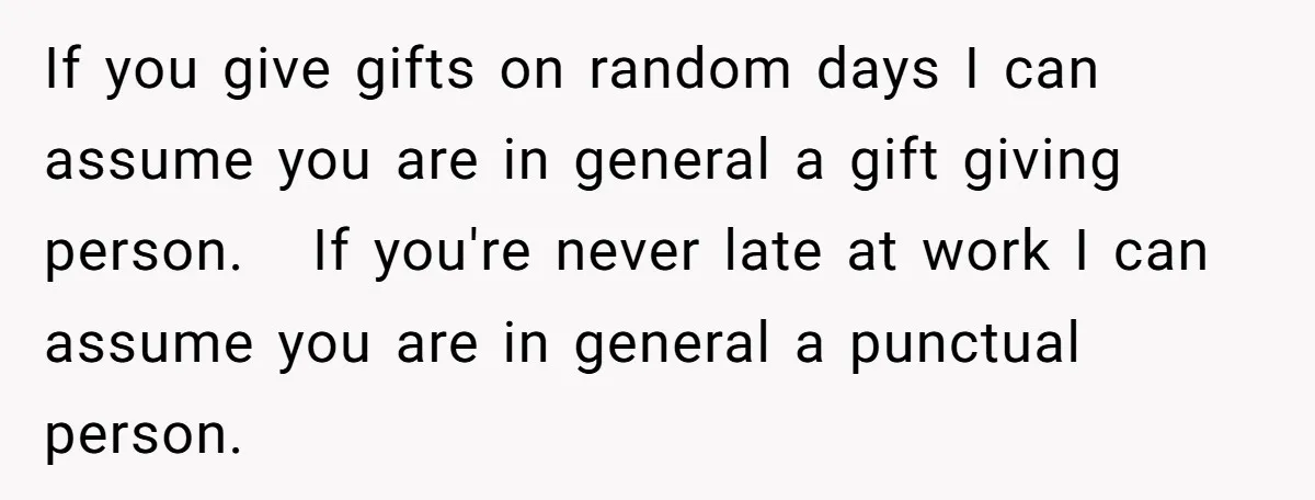 If you give gifts on random days I can assume you are in general a gift giving person. If you're never late at work I can assume you are in...