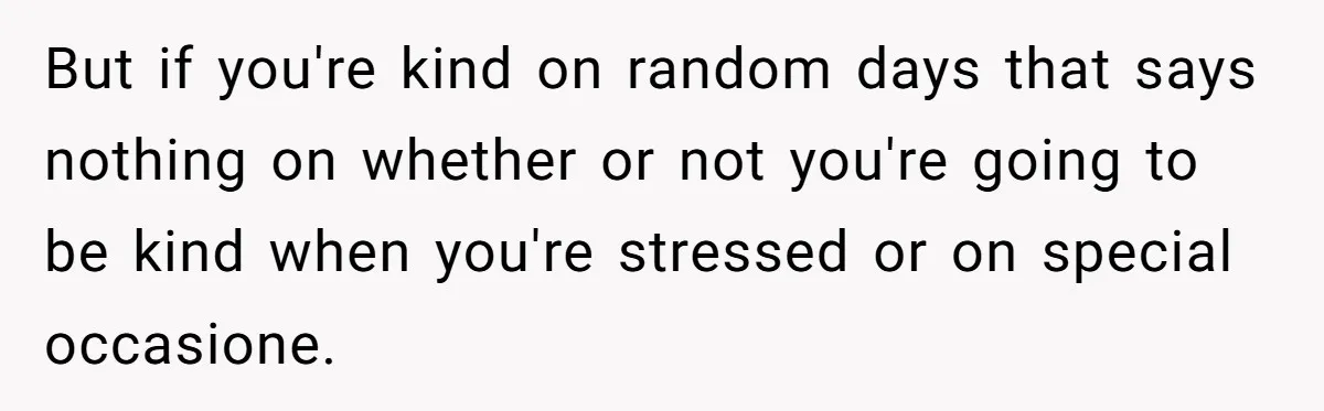 But if you're kind on random days that says nothing on whether or not you're going to be kind when you're stressed or on special occasione.
