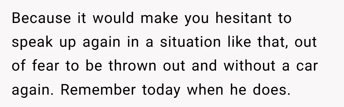Because it would make you hesitant to speak up again in a situation like that, out of fear to be thrown out and without a car again. Remember today when...