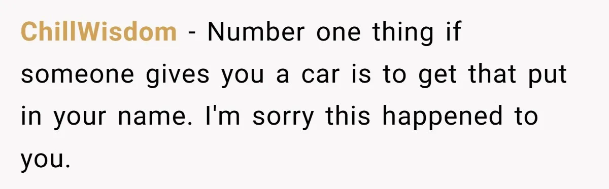 ChillWisdom − Number one thing if someone gives you a car is to get that put in your name. I'm sorry this happened to you.