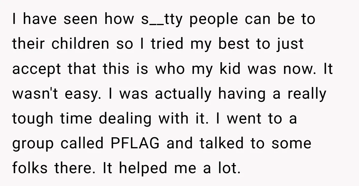 I have seen how s__tty people can be to their children so I tried my best to just accept that this is who my kid was now. It wasn't easy....