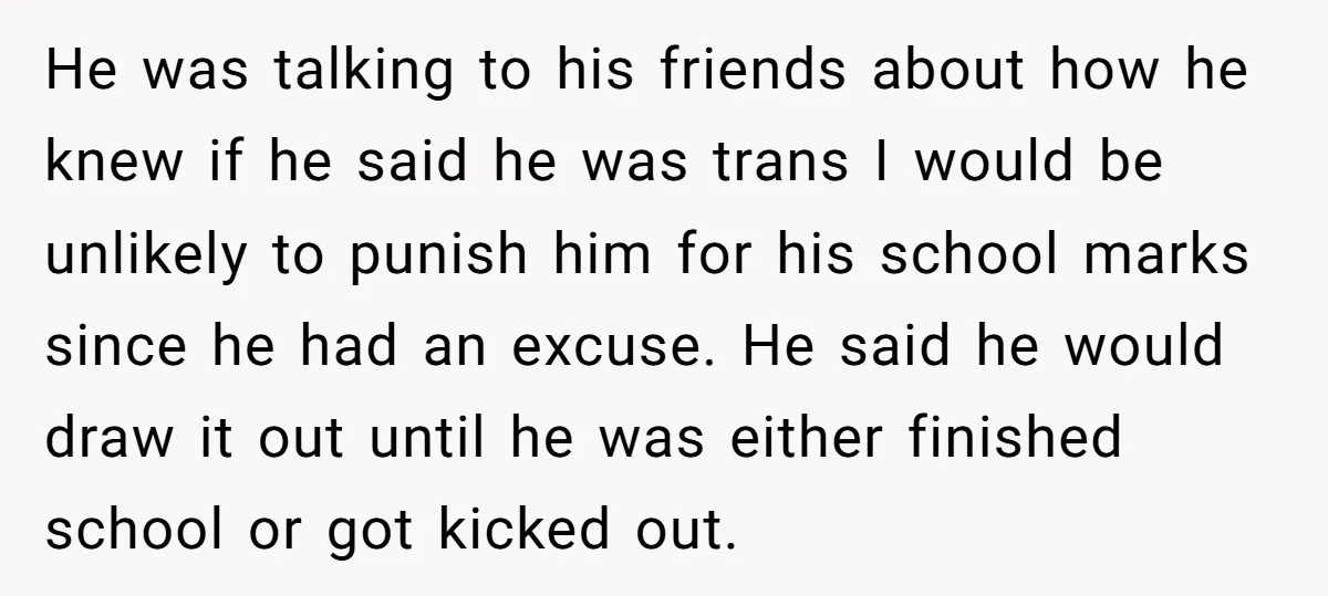 He was talking to his friends about how he knew if he said he was trans I would be unlikely to punish him for his school marks since he had...