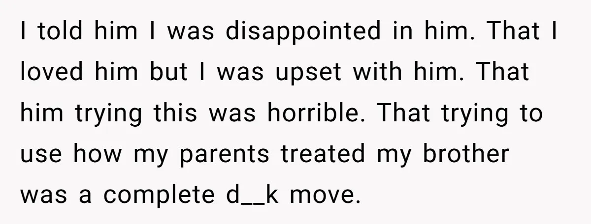 I told him I was disappointed in him. That I loved him but I was upset with him. That him trying this was horrible. That trying to use how my...
