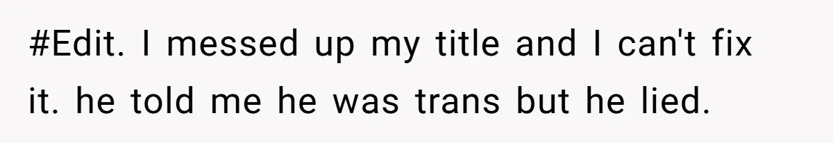 #Edit. I messed up my title and I can't fix it. he told me he was trans but he lied.