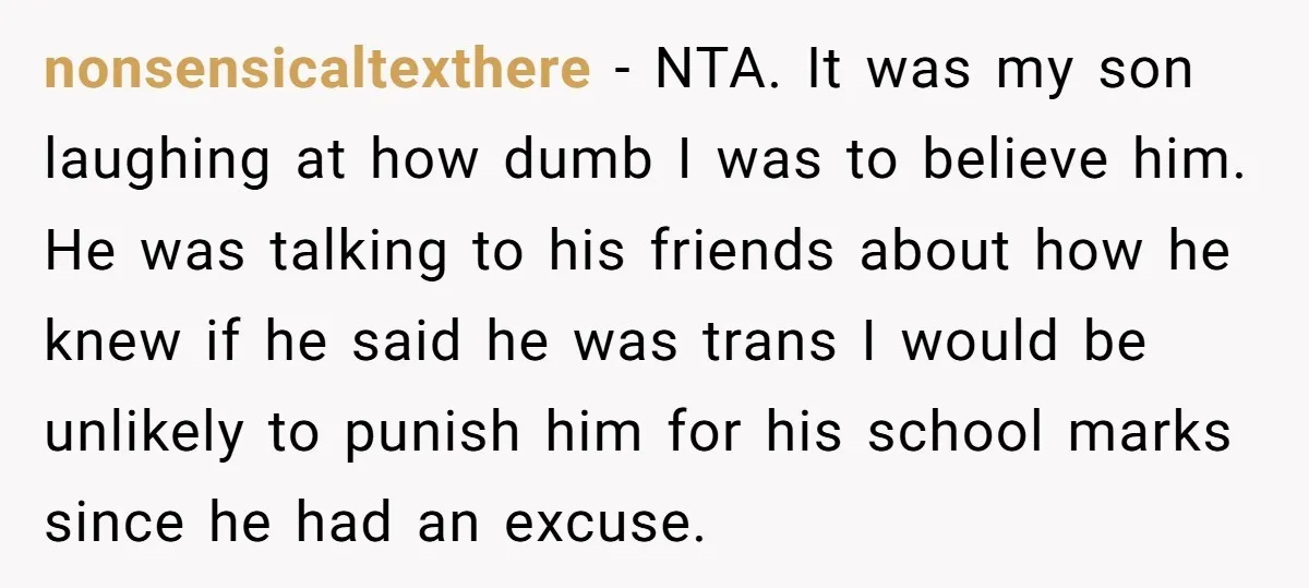 nonsensicaltexthere − NTA. It was my son laughing at how dumb I was to believe him. He was talking to his friends about how he knew if he said he...