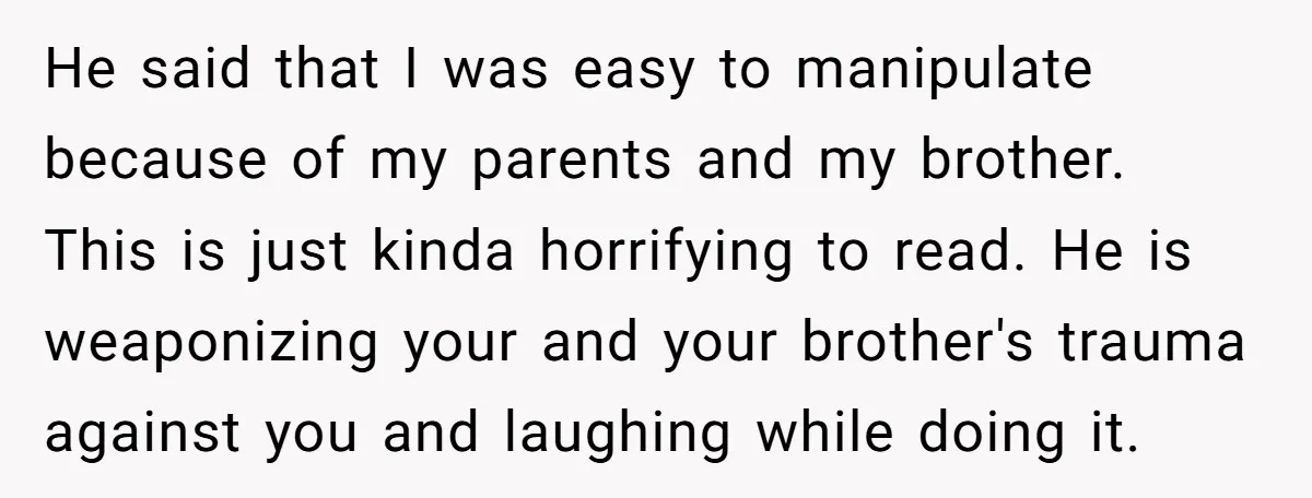 He said that I was easy to manipulate because of my parents and my brother. This is just kinda horrifying to read. He is weaponizing your and your brother's trauma...