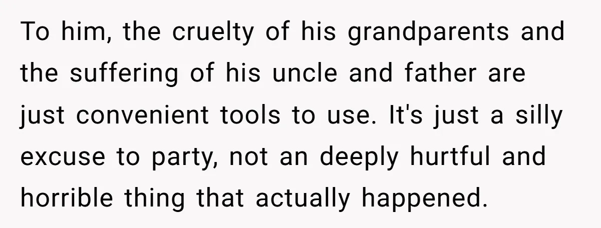 To him, the cruelty of his grandparents and the suffering of his uncle and father are just convenient tools to use. It's just a silly excuse to party, not an...