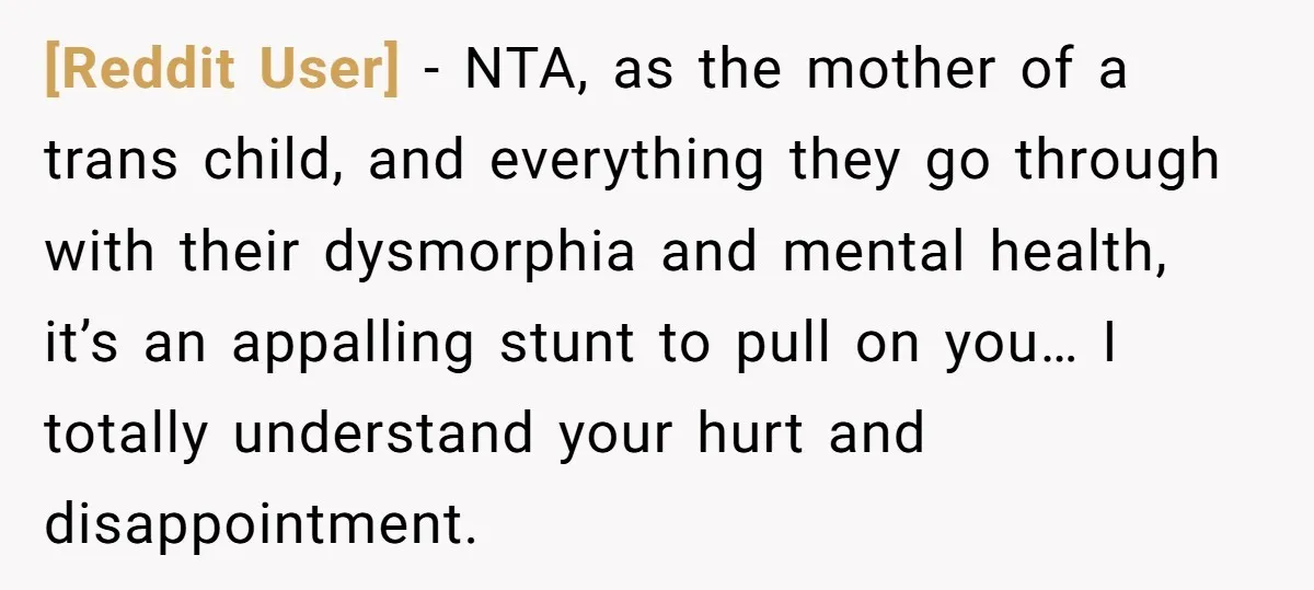 [Reddit User] − NTA, as the mother of a trans child, and everything they go through with their dysmorphia and mental health, it’s an appalling stunt to pull on you…...