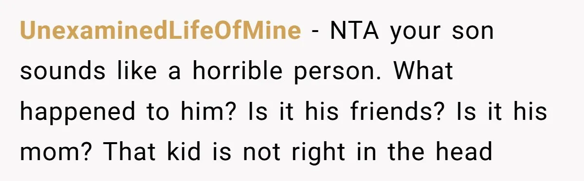 UnexaminedLifeOfMine − NTA your son sounds like a horrible person. What happened to him? Is it his friends? Is it his mom? That kid is not right in the head