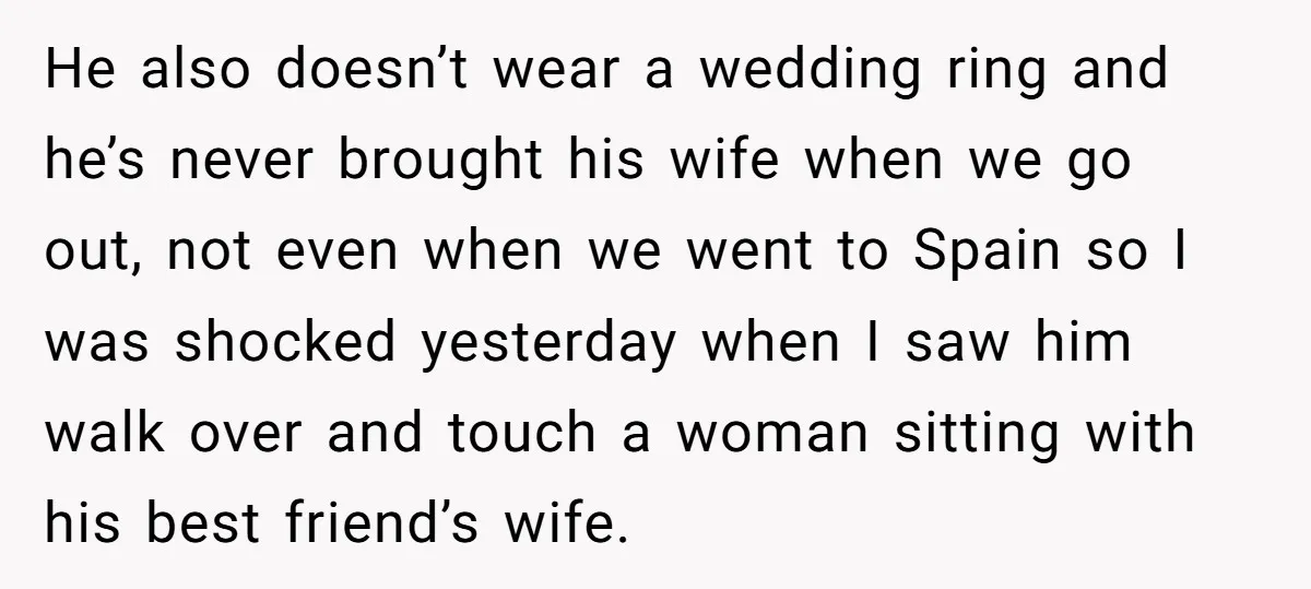 He also doesn’t wear a wedding ring and he’s never brought his wife when we go out, not even when we went to Spain so I was shocked yesterday when...