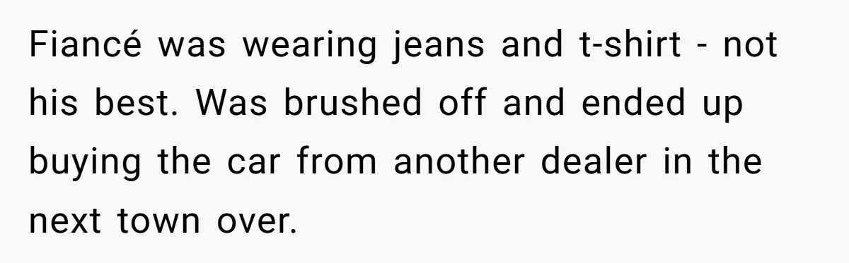 Fiancé was wearing jeans and t-shirt - not his best. Was brushed off and ended up buying the car from another dealer in the next town over.