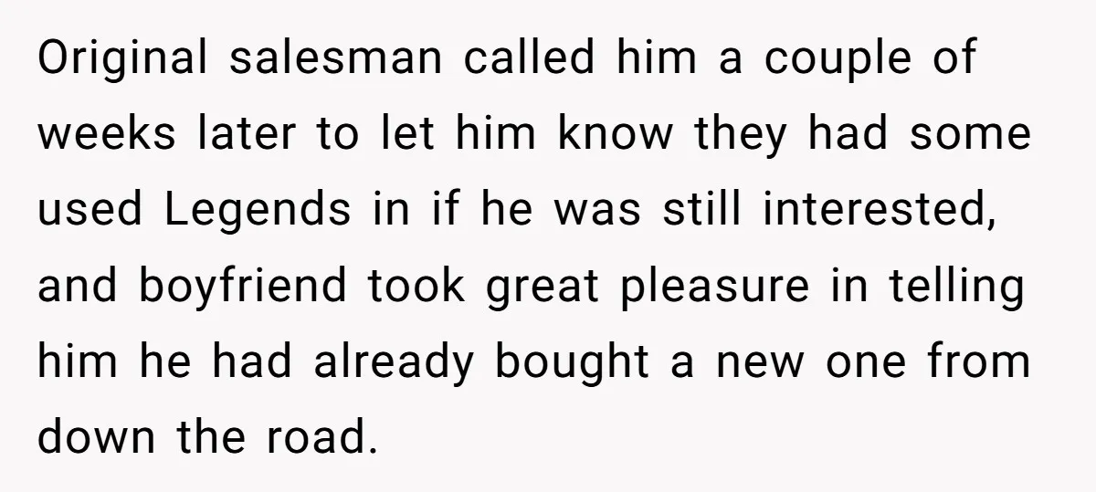 Original salesman called him a couple of weeks later to let him know they had some used Legends in if he was still interested, and boyfriend took great pleasure in...