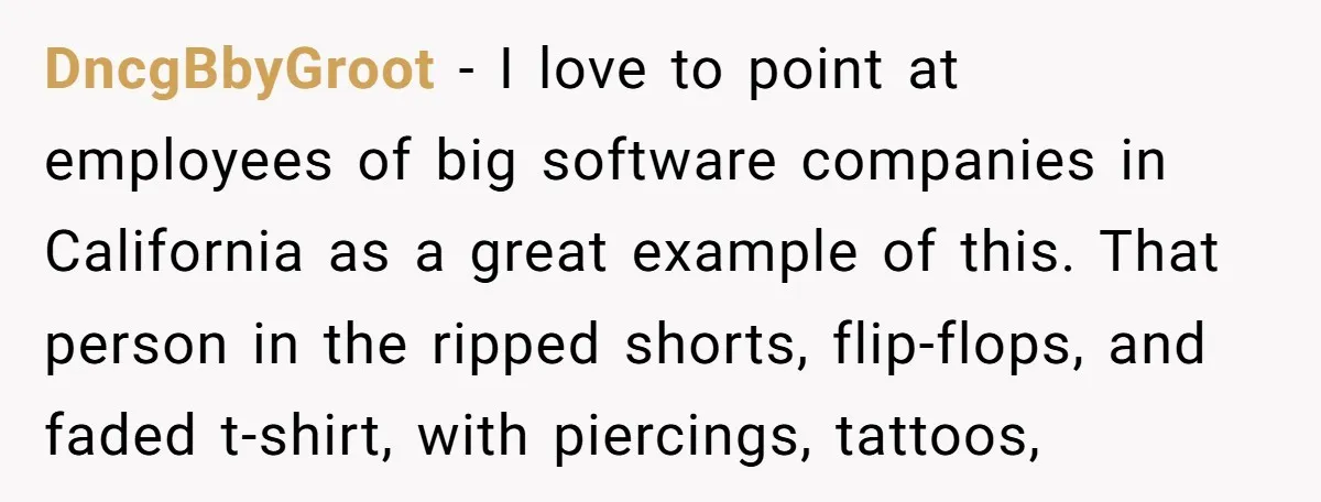 DncgBbyGroot − I love to point at employees of big software companies in California as a great example of this. That person in the ripped shorts, flip-flops, and faded t-shirt,...
