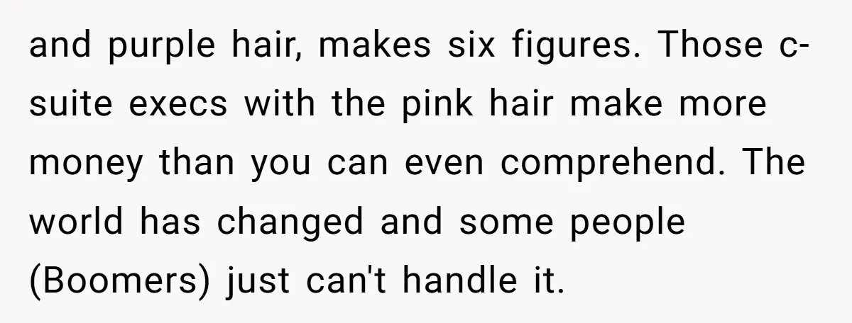 and purple hair, makes six figures. Those c-suite execs with the pink hair make more money than you can even comprehend. The world has changed and some people (Boomers) just...