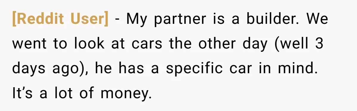 [Reddit User] − My partner is a builder. We went to look at cars the other day (well 3 days ago), he has a specific car in mind. It’s a...